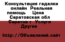 Консультация гадалки онлайн. Реальная помощь. › Цена ­ 11 - Саратовская обл., Саратов г. Услуги » Другие   